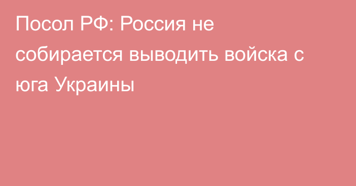 Посол РФ: Россия не собирается выводить войска с юга Украины