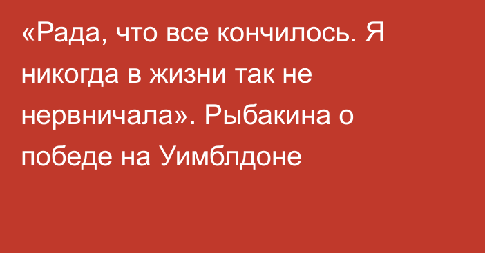 «Рада, что все кончилось. Я никогда в жизни так не нервничала». Рыбакина о победе на Уимблдоне