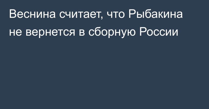 Веснина считает, что Рыбакина не вернется в сборную России