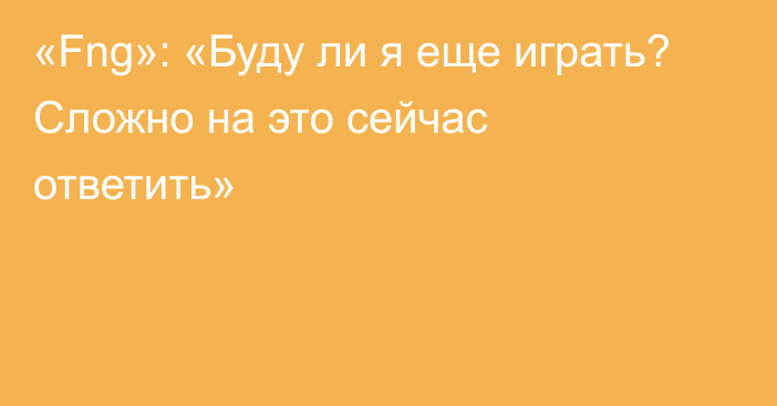 «Fng»: «Буду ли я еще играть? Сложно на это сейчас ответить»