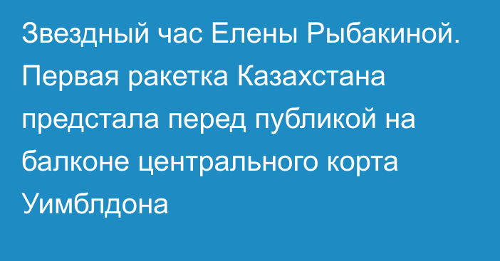 Звездный час Елены Рыбакиной. Первая ракетка Казахстана предстала перед публикой на балконе центрального корта Уимблдона