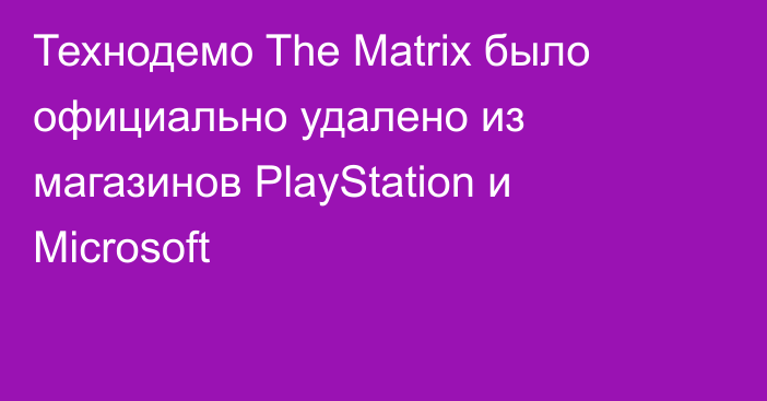 Технодемо The Matrix было официально удалено из магазинов PlayStation и Microsoft