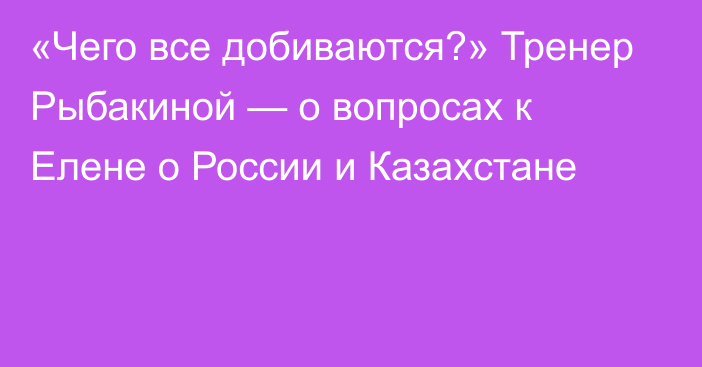 «Чего все добиваются?» Тренер Рыбакиной — о вопросах к Елене о России и Казахстане