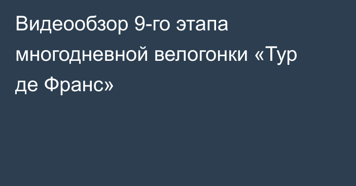 Видеообзор 9-го этапа многодневной велогонки «Тур де Франс»