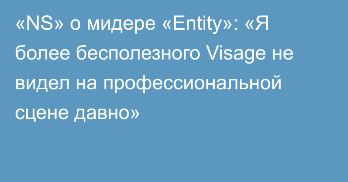 «NS» о мидере «Entity»: «Я более бесполезного Visage не видел на профессиональной сцене давно»