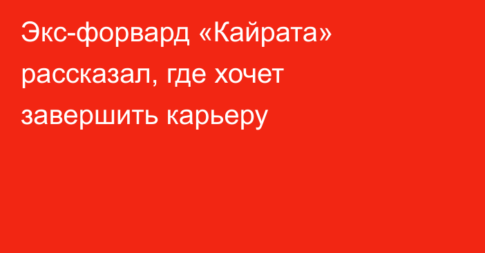 Экс-форвард «Кайрата» рассказал, где хочет завершить карьеру