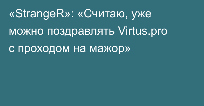 «StrangeR»: «Считаю, уже можно поздравлять Virtus.pro с проходом на мажор»