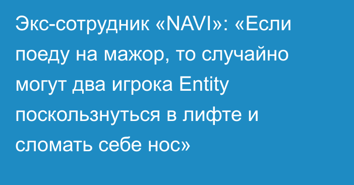 Экс-сотрудник «NAVI»: «Если поеду на мажор, то случайно могут два игрока Entity поскользнуться в лифте и сломать себе нос»
