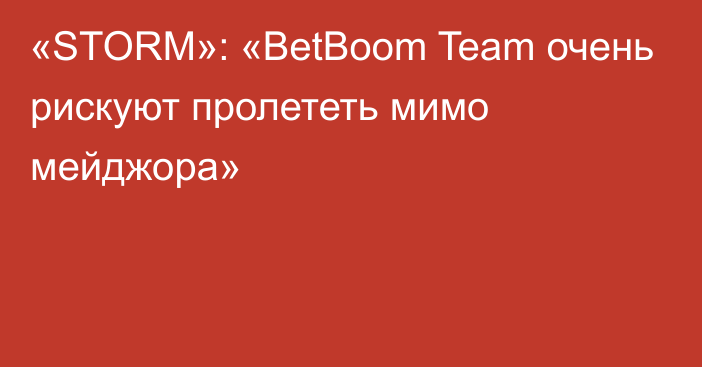 «STORM»: «BetBoom Team очень рискуют пролететь мимо мейджора»