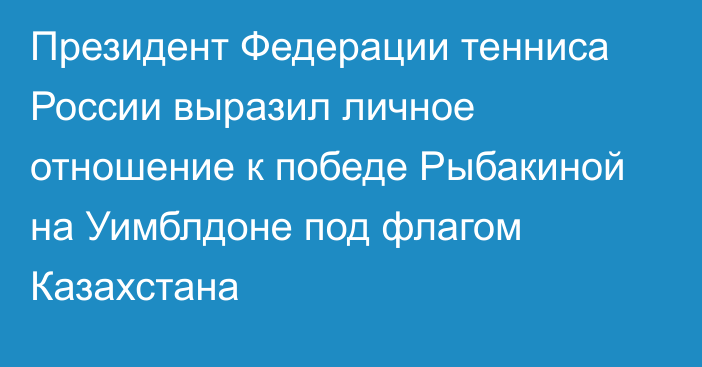 Президент Федерации тенниса России выразил личное отношение к победе Рыбакиной на Уимблдоне под флагом Казахстана
