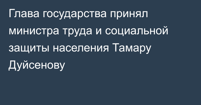 Глава государства принял министра труда и социальной защиты населения Тамару Дуйсенову