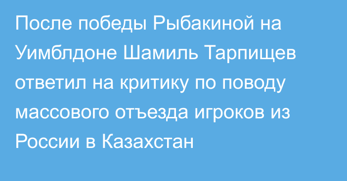 После победы Рыбакиной на Уимблдоне Шамиль Тарпищев ответил на критику по поводу массового отъезда игроков из России в Казахстан