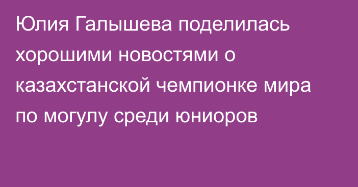 Юлия Галышева поделилась хорошими новостями о казахстанской чемпионке мира по могулу среди юниоров
