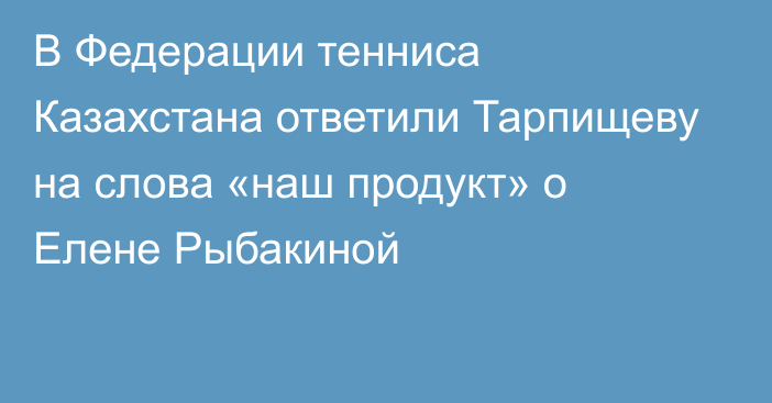В Федерации тенниса Казахстана ответили Тарпищеву на слова «наш продукт» о Елене Рыбакиной