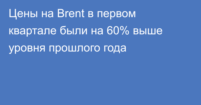 Цены на Brent в первом квартале были на 60% выше уровня прошлого года