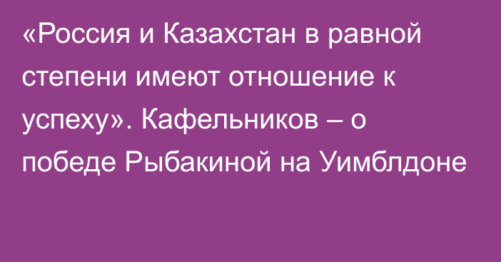 «Россия и Казахстан в равной степени имеют отношение к успеху». Кафельников – о победе Рыбакиной на Уимблдоне