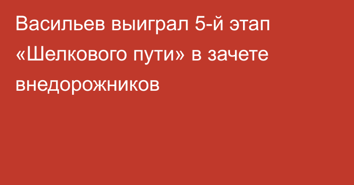 Васильев выиграл 5-й этап «Шелкового пути» в зачете внедорожников