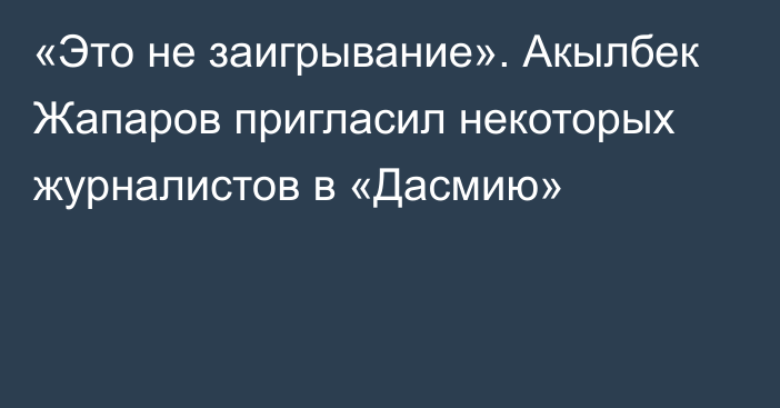 «Это не заигрывание». Акылбек Жапаров пригласил некоторых журналистов в «Дасмию»