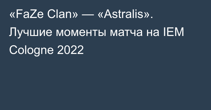 «FaZe Clan» — «Astralis». Лучшие моменты матча на IEM Cologne 2022