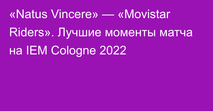 «Natus Vincere» — «Movistar Riders». Лучшие моменты матча на IEM Cologne 2022