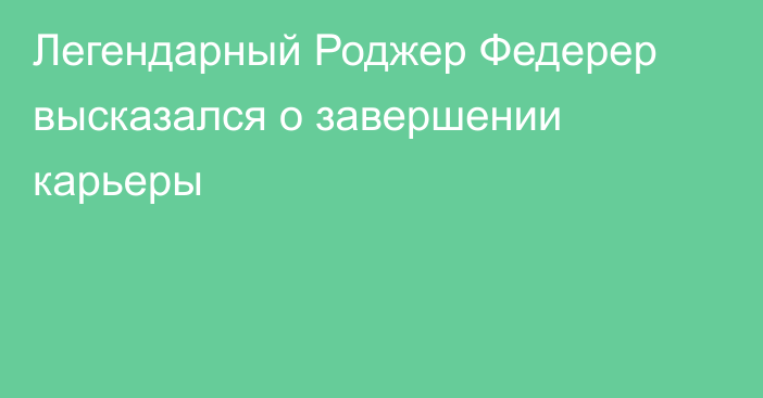 Легендарный Роджер Федерер высказался о завершении карьеры