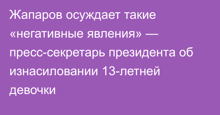 Жапаров осуждает такие «негативные явления» — пресс-секретарь президента об изнасиловании 13-летней девочки