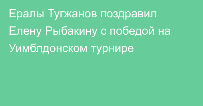 Ералы Тугжанов поздравил Елену Рыбакину с победой на Уимблдонском турнире