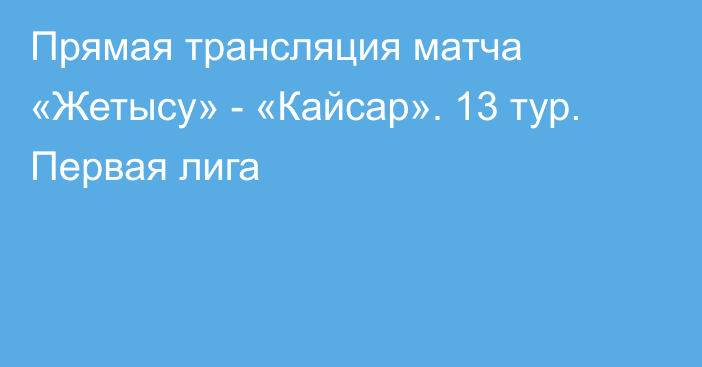 Прямая трансляция матча «Жетысу» - «Кайсар». 13 тур. Первая лига