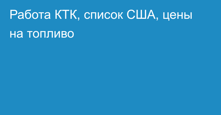 Работа КТК, список США, цены на топливо