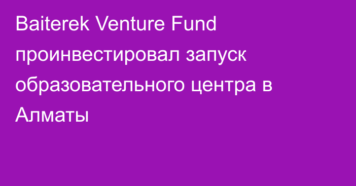 Baiterek Venture Fund проинвестировал запуск образовательного центра в Алматы