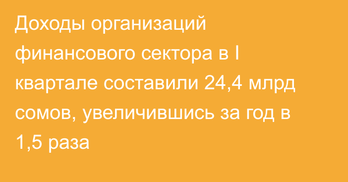 Доходы организаций финансового сектора в I квартале составили 24,4 млрд сомов, увеличившись за год в 1,5 раза