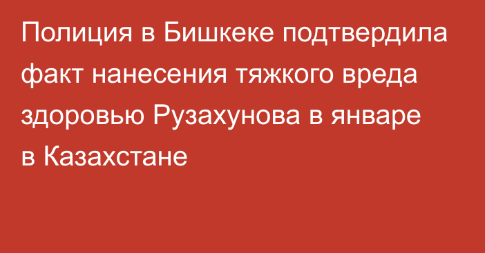 Полиция в Бишкеке подтвердила факт нанесения тяжкого вреда здоровью Рузахунова в январе в Казахстане