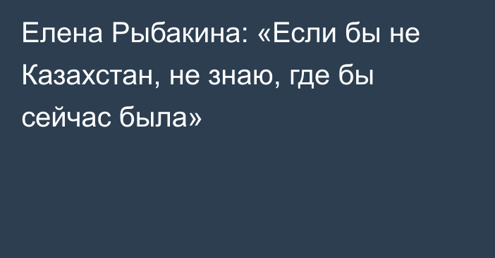 Елена Рыбакина: «Если бы не Казахстан, не знаю, где бы сейчас была»