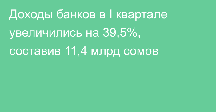 Доходы банков в I квартале увеличились на 39,5%, составив 11,4 млрд сомов