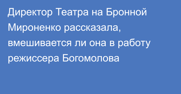 Директор Театра на Бронной Мироненко рассказала, вмешивается ли она в работу режиссера Богомолова