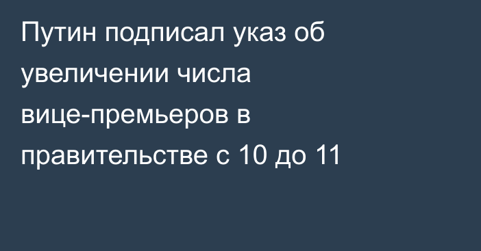 Путин подписал указ об увеличении числа вице-премьеров в правительстве с 10 до 11