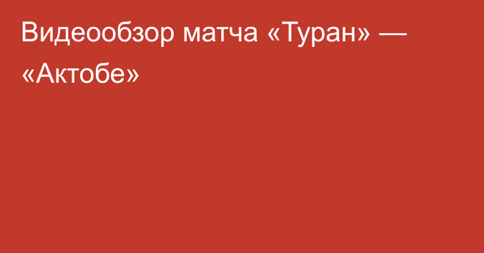 Видеообзор матча «Туран» — «Актобе»