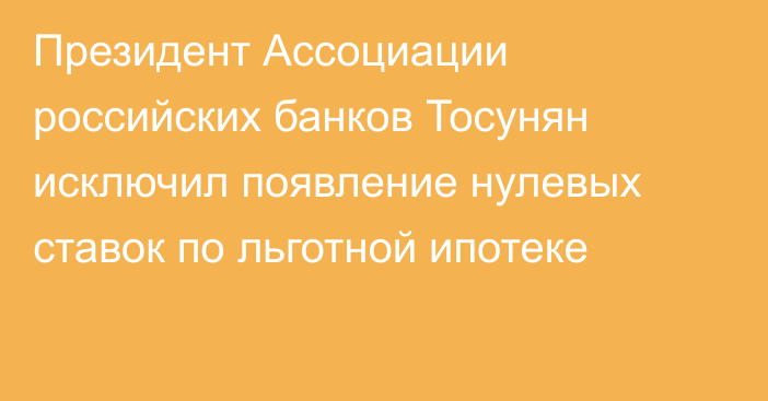 Президент Ассоциации российских банков Тосунян исключил появление нулевых ставок по льготной ипотеке