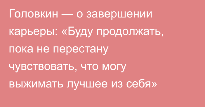 Головкин — о завершении карьеры: «Буду продолжать, пока не перестану чувствовать, что могу выжимать лучшее из себя»