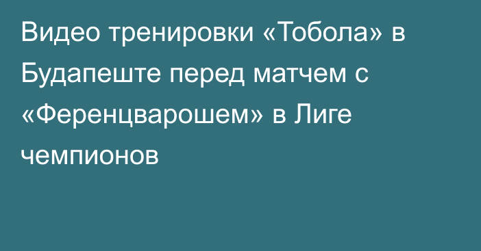 Видео тренировки «Тобола» в Будапеште перед матчем с «Ференцварошем» в Лиге чемпионов