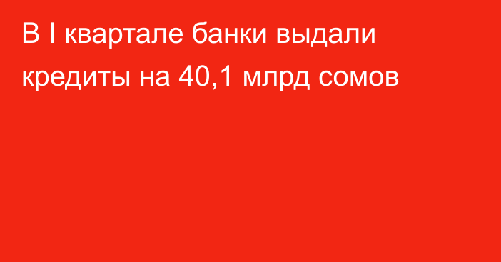 В I квартале банки выдали кредиты на 40,1 млрд сомов