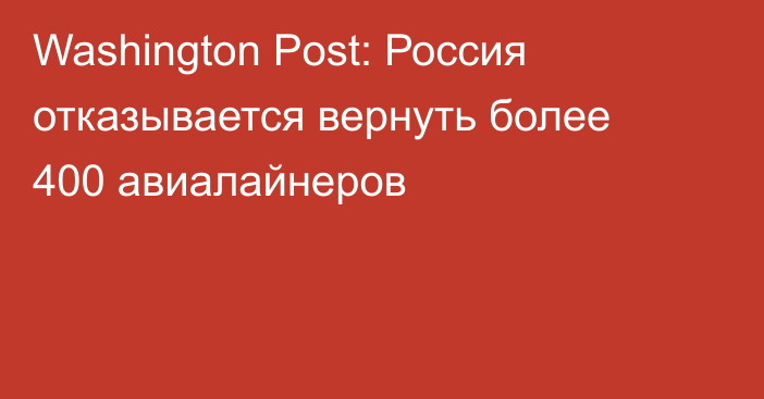 Washington Post: Россия отказывается вернуть более 400 авиалайнеров
