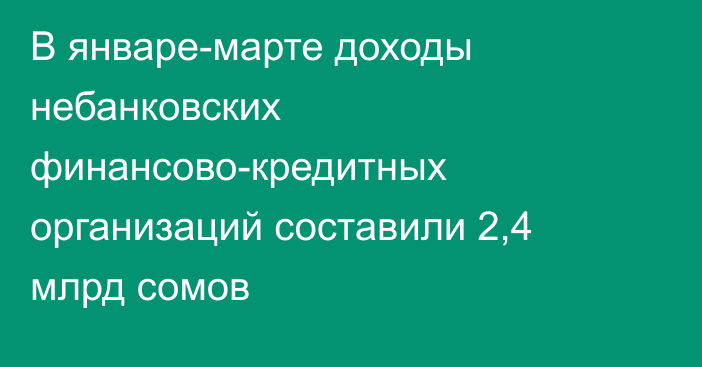 В январе-марте доходы небанковских финансово-кредитных организаций составили 2,4 млрд сомов