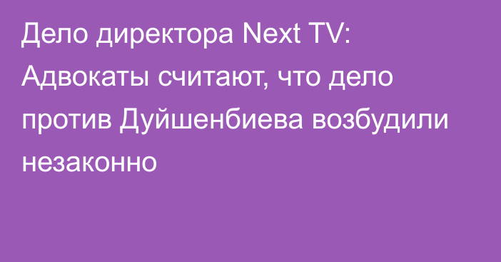 Дело директора Next TV: Адвокаты считают, что дело против Дуйшенбиева возбудили незаконно