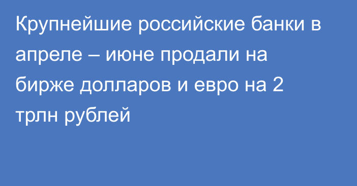 Крупнейшие российские банки в апреле – июне продали на бирже долларов и евро на 2 трлн рублей