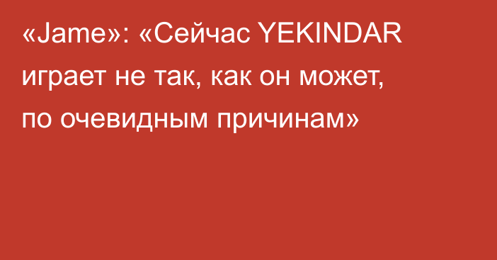 «Jame»: «Сейчас YEKINDAR играет не так, как он может, по очевидным причинам»