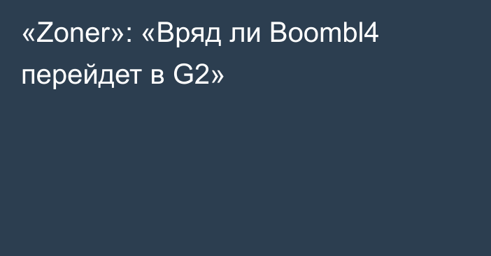 «Zoner»: «Вряд ли Boombl4 перейдет в G2»