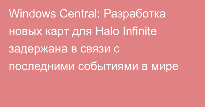 Windows Central: Разработка новых карт для Halo Infinite задержана в связи с последними событиями в мире