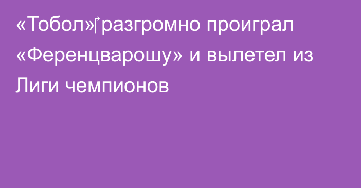 «Тобол»‎ разгромно проиграл «Ференцварошу» и вылетел из Лиги чемпионов