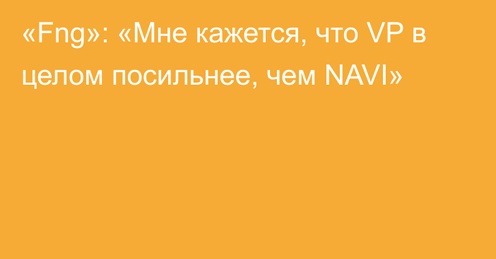 «Fng»: «Мне кажется, что VP в целом посильнее, чем NAVI»